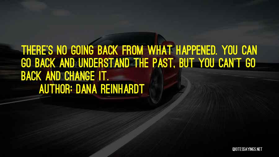 Dana Reinhardt Quotes: There's No Going Back From What Happened. You Can Go Back And Understand The Past, But You Can't Go Back