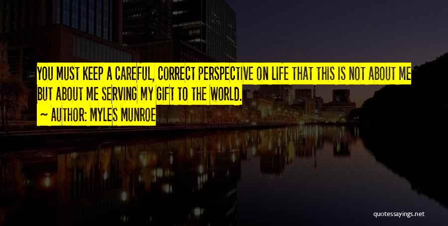 Myles Munroe Quotes: You Must Keep A Careful, Correct Perspective On Life That This Is Not About Me But About Me Serving My