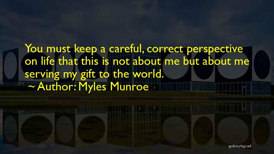 Myles Munroe Quotes: You Must Keep A Careful, Correct Perspective On Life That This Is Not About Me But About Me Serving My