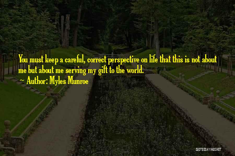 Myles Munroe Quotes: You Must Keep A Careful, Correct Perspective On Life That This Is Not About Me But About Me Serving My