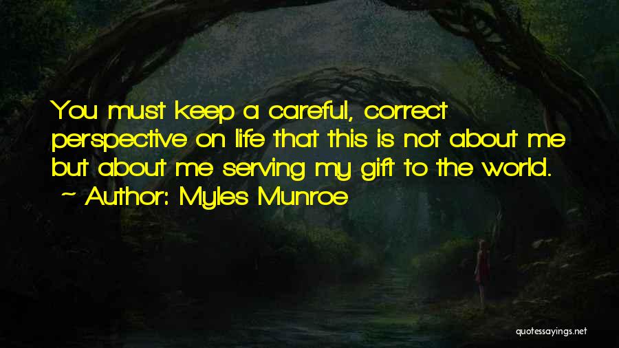 Myles Munroe Quotes: You Must Keep A Careful, Correct Perspective On Life That This Is Not About Me But About Me Serving My