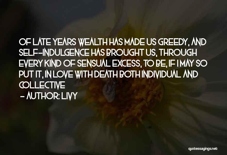 Livy Quotes: Of Late Years Wealth Has Made Us Greedy, And Self-indulgence Has Brought Us, Through Every Kind Of Sensual Excess, To