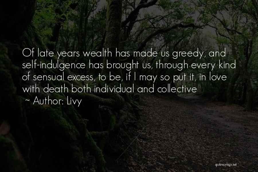 Livy Quotes: Of Late Years Wealth Has Made Us Greedy, And Self-indulgence Has Brought Us, Through Every Kind Of Sensual Excess, To