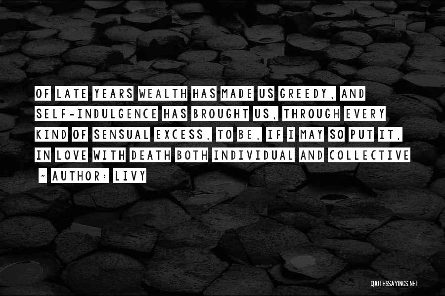 Livy Quotes: Of Late Years Wealth Has Made Us Greedy, And Self-indulgence Has Brought Us, Through Every Kind Of Sensual Excess, To