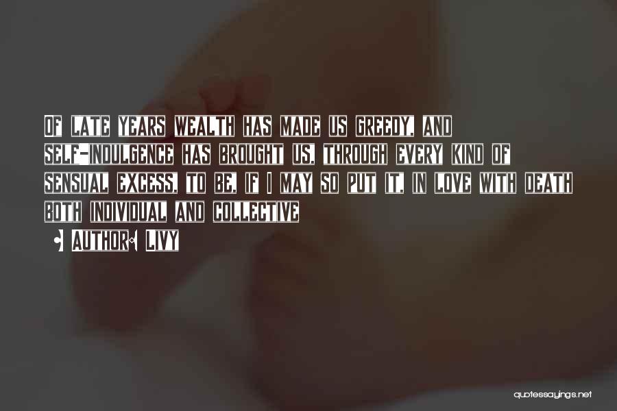 Livy Quotes: Of Late Years Wealth Has Made Us Greedy, And Self-indulgence Has Brought Us, Through Every Kind Of Sensual Excess, To