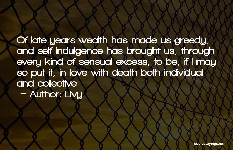 Livy Quotes: Of Late Years Wealth Has Made Us Greedy, And Self-indulgence Has Brought Us, Through Every Kind Of Sensual Excess, To