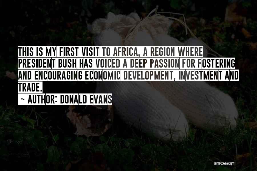 Donald Evans Quotes: This Is My First Visit To Africa, A Region Where President Bush Has Voiced A Deep Passion For Fostering And