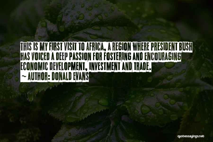 Donald Evans Quotes: This Is My First Visit To Africa, A Region Where President Bush Has Voiced A Deep Passion For Fostering And