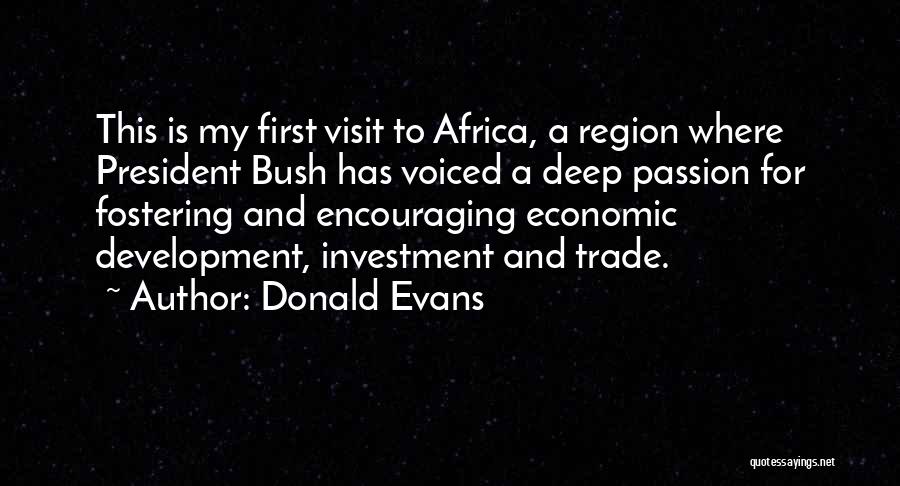Donald Evans Quotes: This Is My First Visit To Africa, A Region Where President Bush Has Voiced A Deep Passion For Fostering And