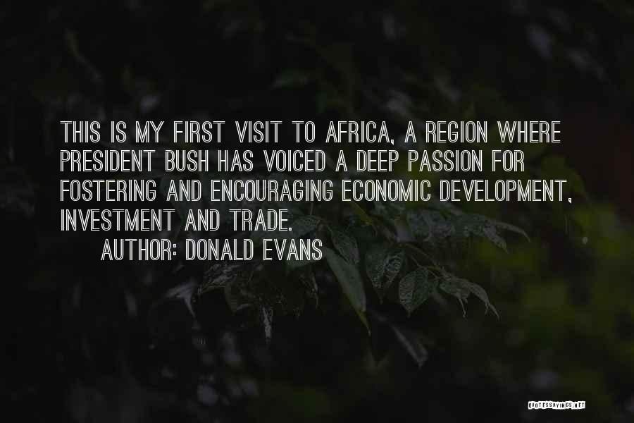 Donald Evans Quotes: This Is My First Visit To Africa, A Region Where President Bush Has Voiced A Deep Passion For Fostering And