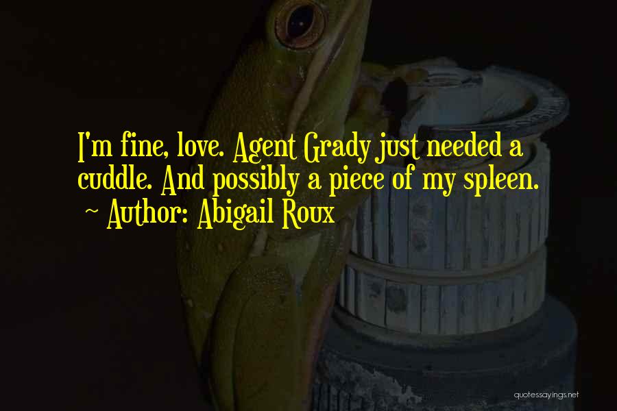 Abigail Roux Quotes: I'm Fine, Love. Agent Grady Just Needed A Cuddle. And Possibly A Piece Of My Spleen.