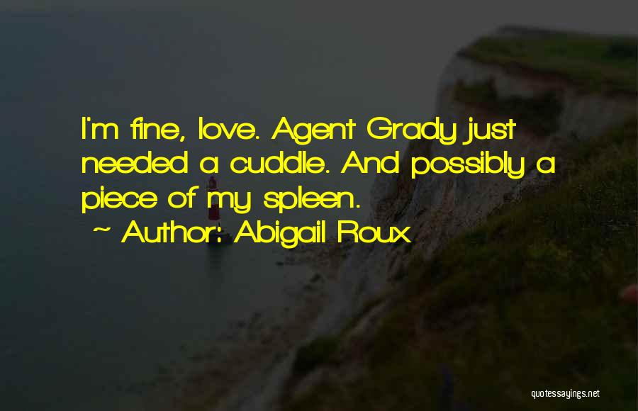 Abigail Roux Quotes: I'm Fine, Love. Agent Grady Just Needed A Cuddle. And Possibly A Piece Of My Spleen.