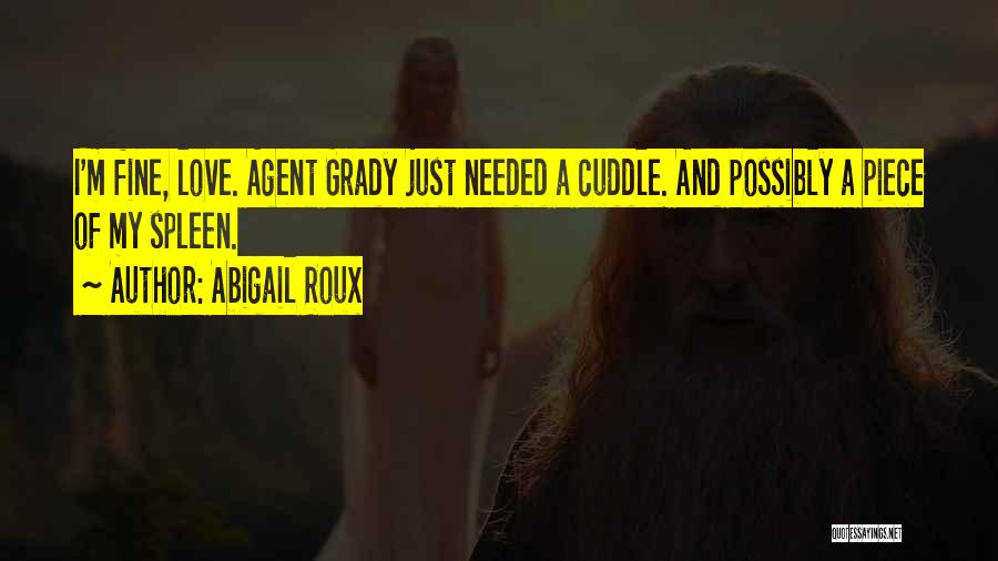 Abigail Roux Quotes: I'm Fine, Love. Agent Grady Just Needed A Cuddle. And Possibly A Piece Of My Spleen.
