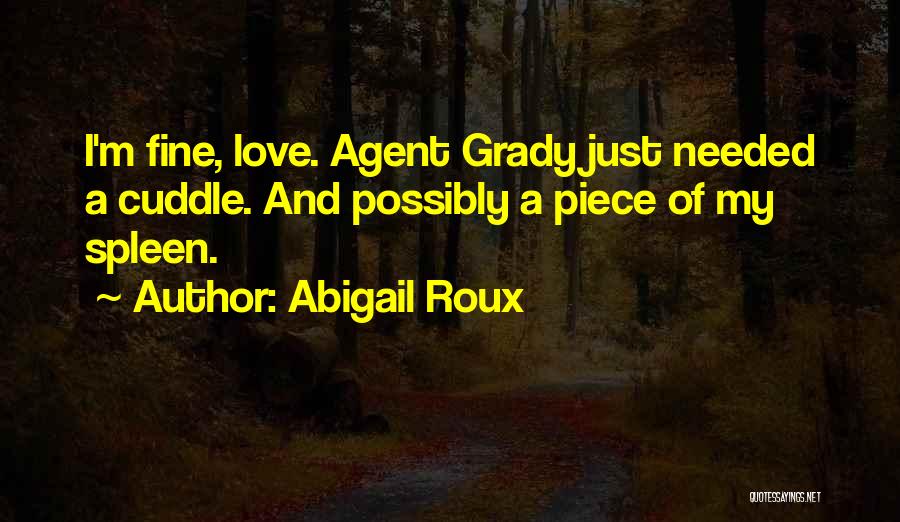 Abigail Roux Quotes: I'm Fine, Love. Agent Grady Just Needed A Cuddle. And Possibly A Piece Of My Spleen.