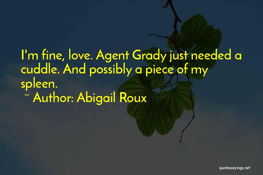 Abigail Roux Quotes: I'm Fine, Love. Agent Grady Just Needed A Cuddle. And Possibly A Piece Of My Spleen.