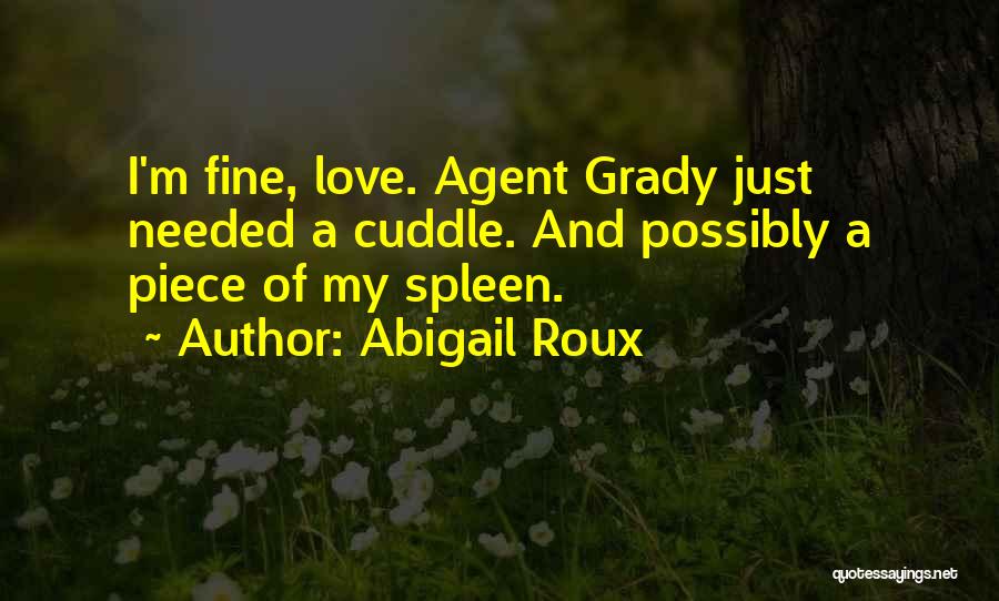 Abigail Roux Quotes: I'm Fine, Love. Agent Grady Just Needed A Cuddle. And Possibly A Piece Of My Spleen.