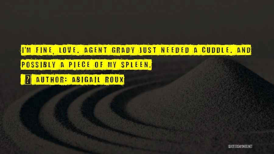 Abigail Roux Quotes: I'm Fine, Love. Agent Grady Just Needed A Cuddle. And Possibly A Piece Of My Spleen.