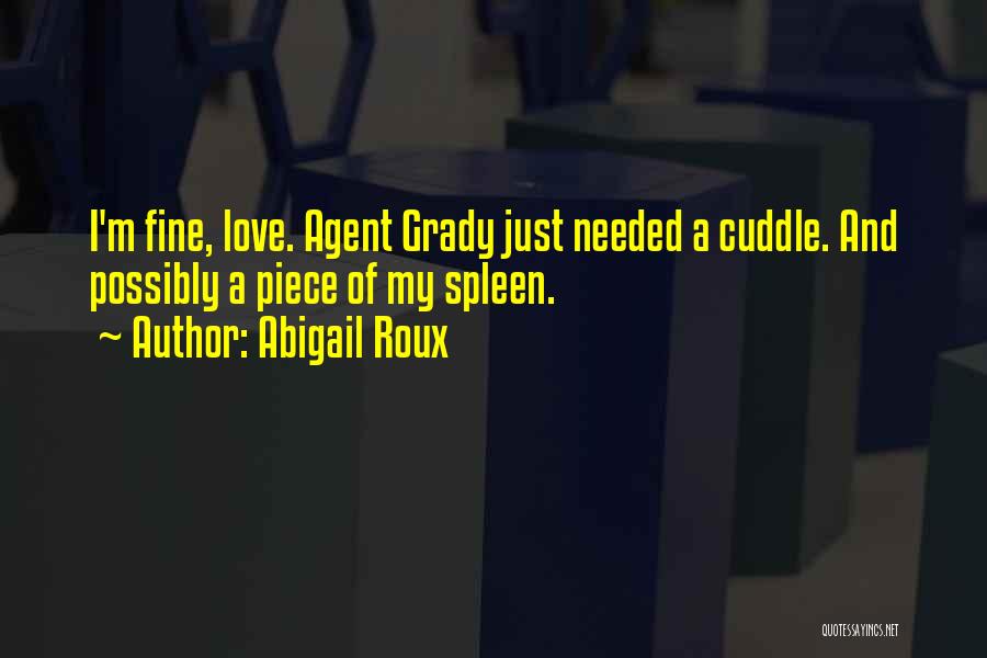 Abigail Roux Quotes: I'm Fine, Love. Agent Grady Just Needed A Cuddle. And Possibly A Piece Of My Spleen.