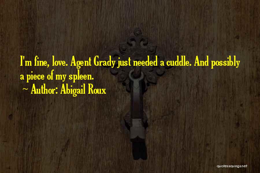 Abigail Roux Quotes: I'm Fine, Love. Agent Grady Just Needed A Cuddle. And Possibly A Piece Of My Spleen.