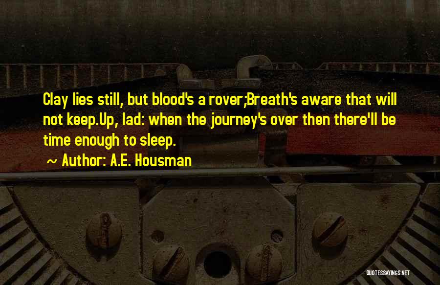 A.E. Housman Quotes: Clay Lies Still, But Blood's A Rover;breath's Aware That Will Not Keep.up, Lad: When The Journey's Over Then There'll Be