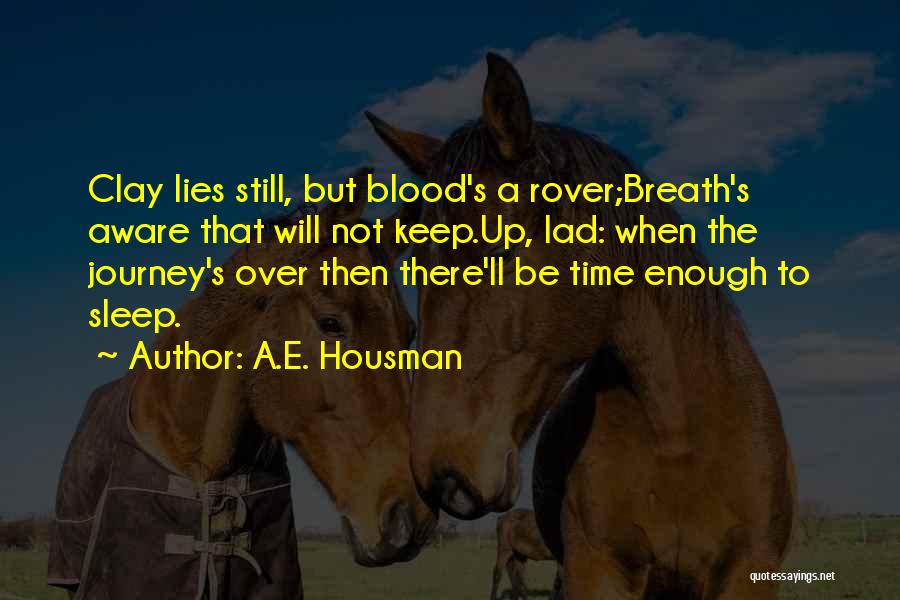 A.E. Housman Quotes: Clay Lies Still, But Blood's A Rover;breath's Aware That Will Not Keep.up, Lad: When The Journey's Over Then There'll Be