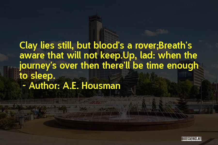 A.E. Housman Quotes: Clay Lies Still, But Blood's A Rover;breath's Aware That Will Not Keep.up, Lad: When The Journey's Over Then There'll Be