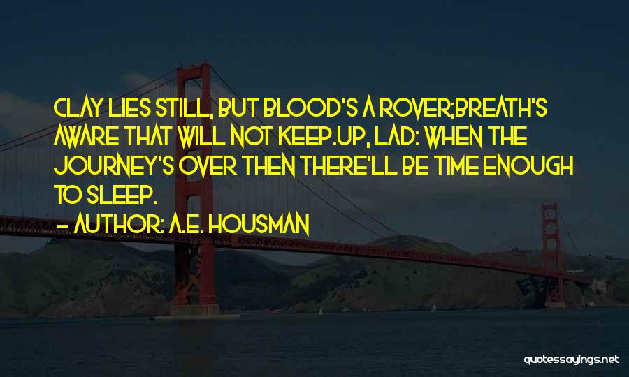 A.E. Housman Quotes: Clay Lies Still, But Blood's A Rover;breath's Aware That Will Not Keep.up, Lad: When The Journey's Over Then There'll Be