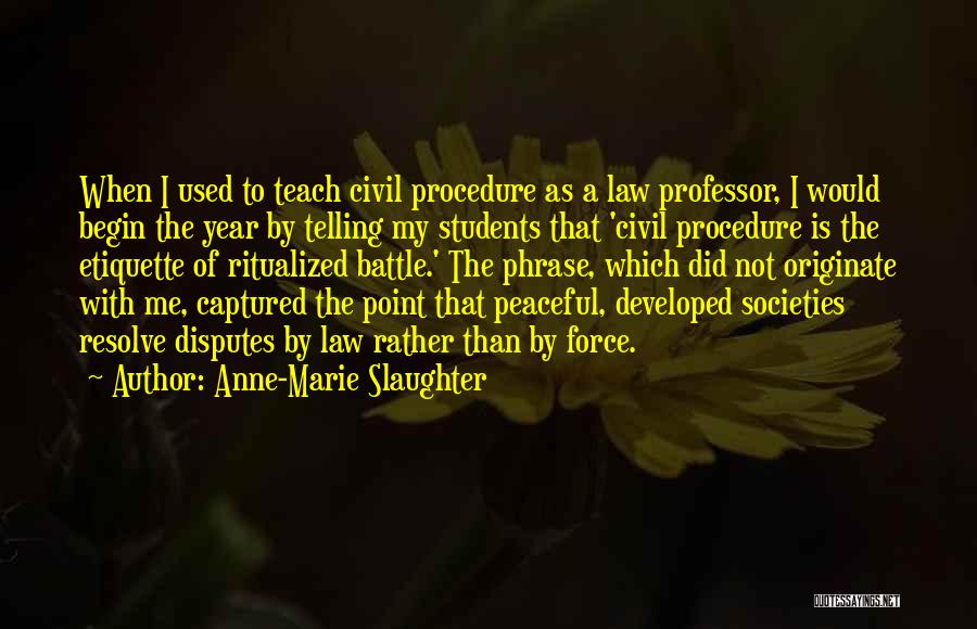 Anne-Marie Slaughter Quotes: When I Used To Teach Civil Procedure As A Law Professor, I Would Begin The Year By Telling My Students