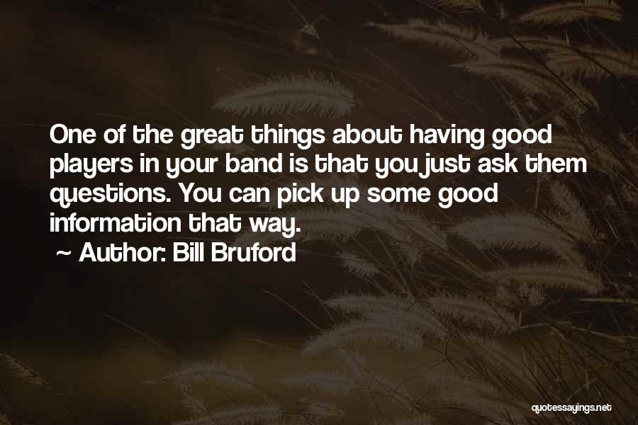 Bill Bruford Quotes: One Of The Great Things About Having Good Players In Your Band Is That You Just Ask Them Questions. You