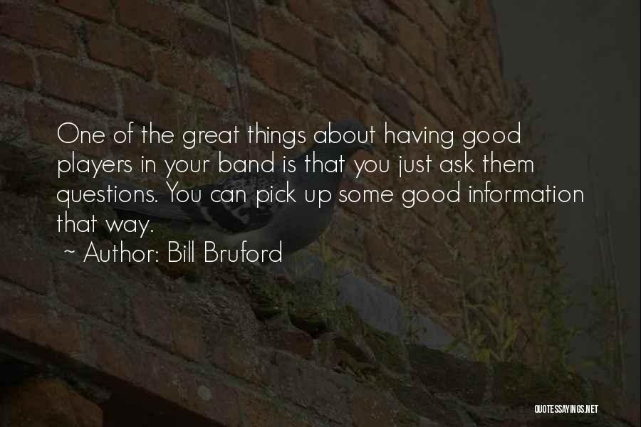 Bill Bruford Quotes: One Of The Great Things About Having Good Players In Your Band Is That You Just Ask Them Questions. You