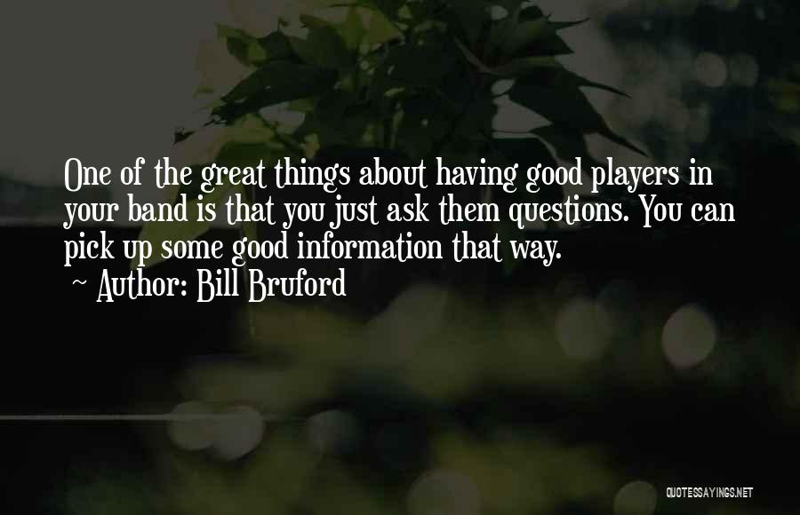 Bill Bruford Quotes: One Of The Great Things About Having Good Players In Your Band Is That You Just Ask Them Questions. You