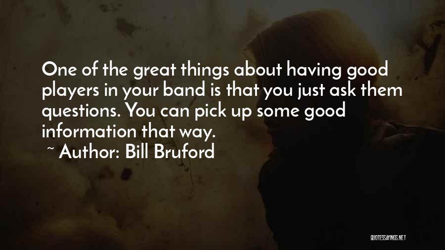 Bill Bruford Quotes: One Of The Great Things About Having Good Players In Your Band Is That You Just Ask Them Questions. You