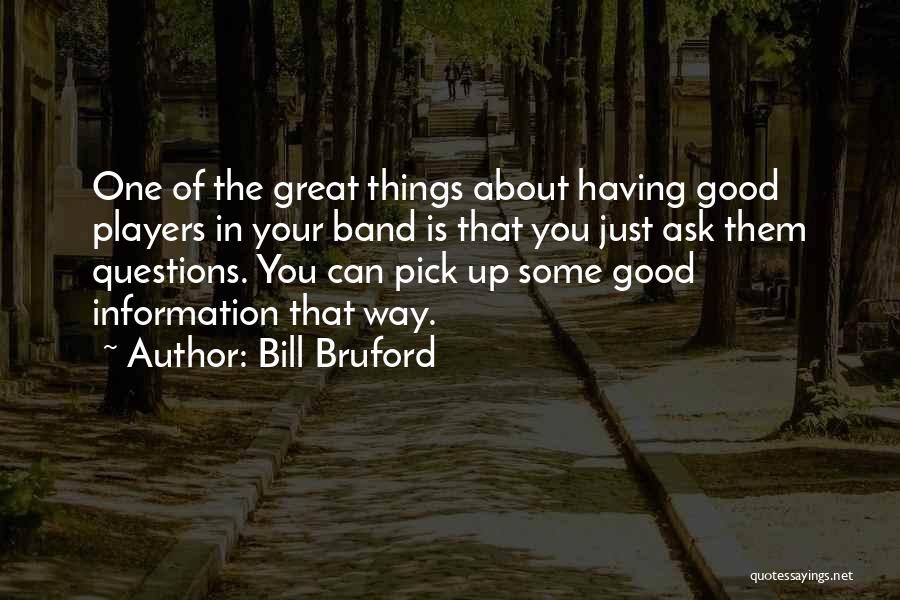 Bill Bruford Quotes: One Of The Great Things About Having Good Players In Your Band Is That You Just Ask Them Questions. You