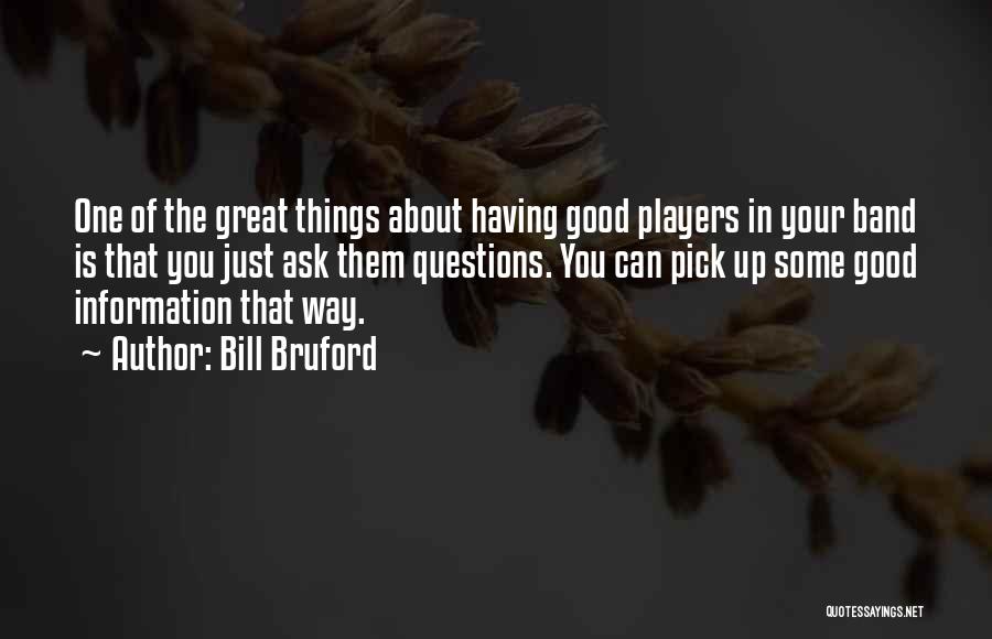 Bill Bruford Quotes: One Of The Great Things About Having Good Players In Your Band Is That You Just Ask Them Questions. You