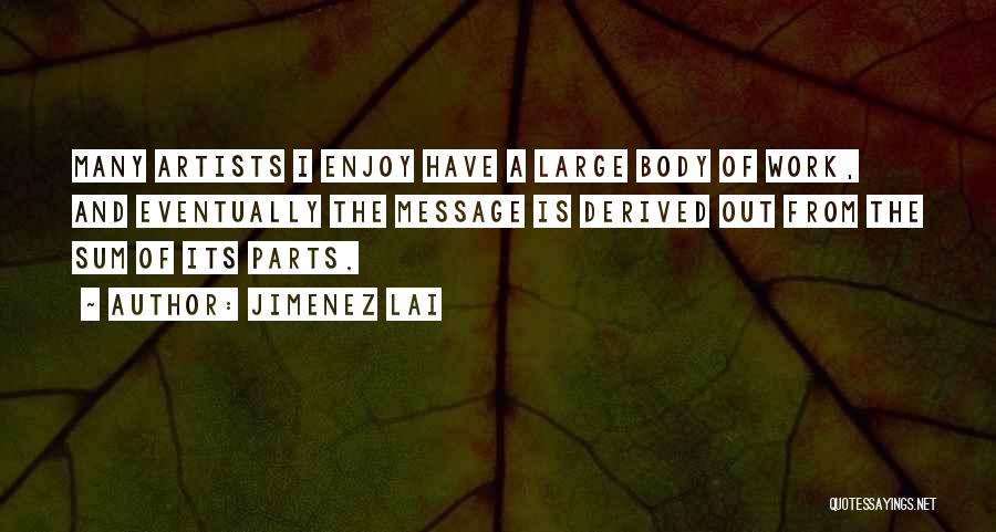 Jimenez Lai Quotes: Many Artists I Enjoy Have A Large Body Of Work, And Eventually The Message Is Derived Out From The Sum