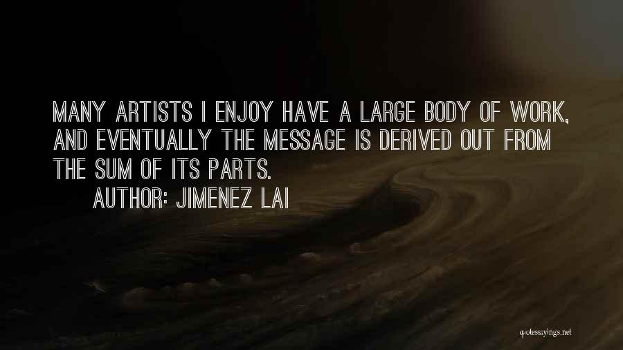 Jimenez Lai Quotes: Many Artists I Enjoy Have A Large Body Of Work, And Eventually The Message Is Derived Out From The Sum