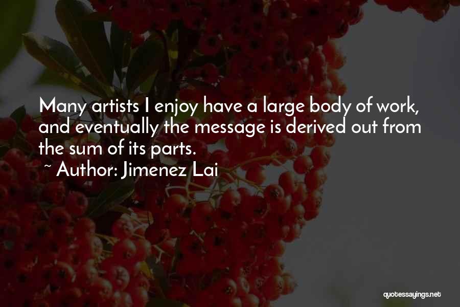 Jimenez Lai Quotes: Many Artists I Enjoy Have A Large Body Of Work, And Eventually The Message Is Derived Out From The Sum