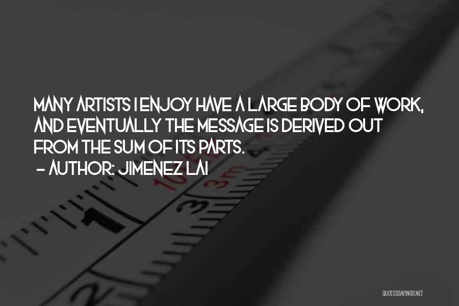 Jimenez Lai Quotes: Many Artists I Enjoy Have A Large Body Of Work, And Eventually The Message Is Derived Out From The Sum