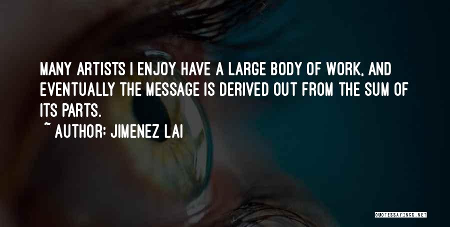 Jimenez Lai Quotes: Many Artists I Enjoy Have A Large Body Of Work, And Eventually The Message Is Derived Out From The Sum