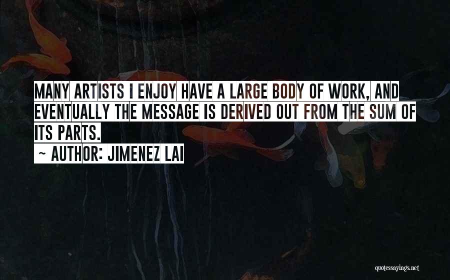 Jimenez Lai Quotes: Many Artists I Enjoy Have A Large Body Of Work, And Eventually The Message Is Derived Out From The Sum