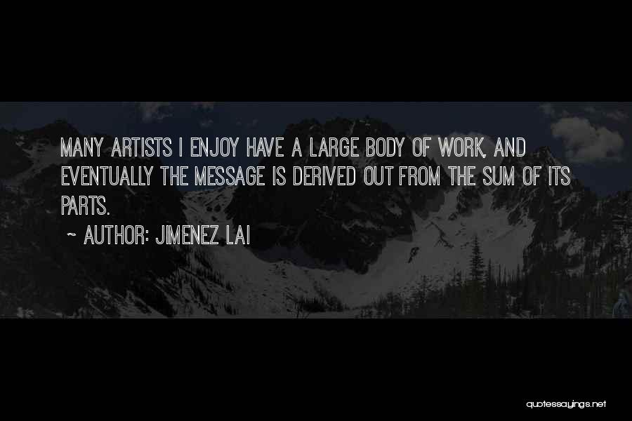 Jimenez Lai Quotes: Many Artists I Enjoy Have A Large Body Of Work, And Eventually The Message Is Derived Out From The Sum