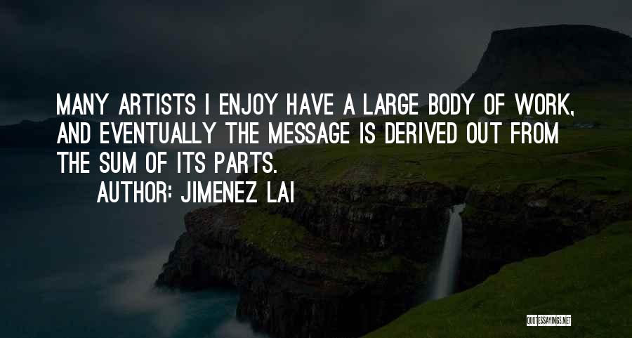 Jimenez Lai Quotes: Many Artists I Enjoy Have A Large Body Of Work, And Eventually The Message Is Derived Out From The Sum