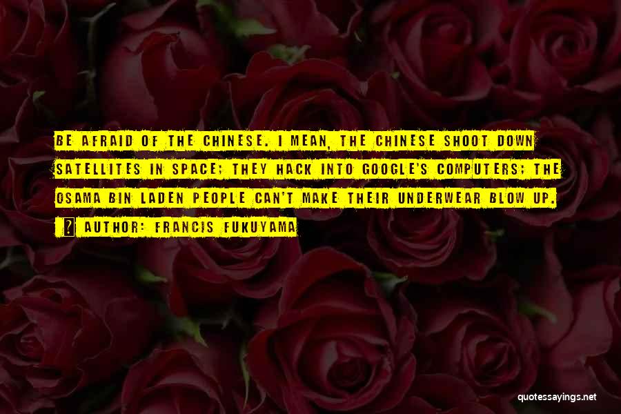 Francis Fukuyama Quotes: Be Afraid Of The Chinese. I Mean, The Chinese Shoot Down Satellites In Space; They Hack Into Google's Computers; The