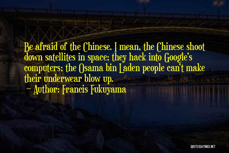 Francis Fukuyama Quotes: Be Afraid Of The Chinese. I Mean, The Chinese Shoot Down Satellites In Space; They Hack Into Google's Computers; The