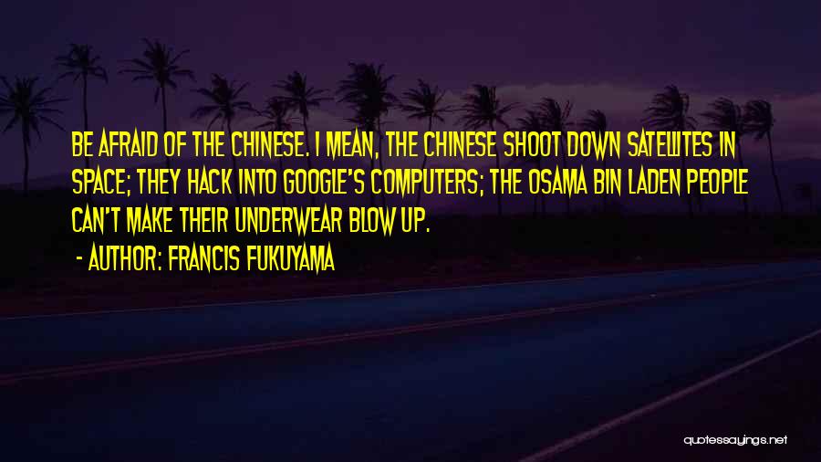 Francis Fukuyama Quotes: Be Afraid Of The Chinese. I Mean, The Chinese Shoot Down Satellites In Space; They Hack Into Google's Computers; The