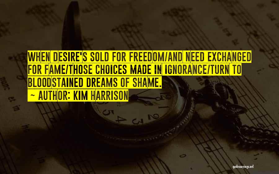 Kim Harrison Quotes: When Desire's Sold For Freedom/and Need Exchanged For Fame/those Choices Made In Ignorance/turn To Bloodstained Dreams Of Shame.