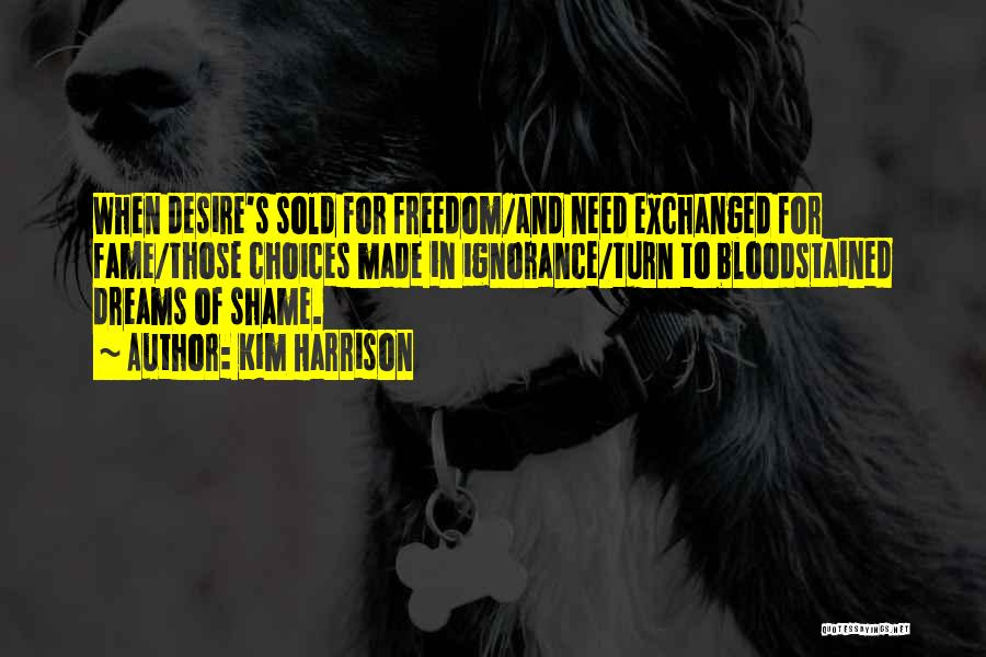 Kim Harrison Quotes: When Desire's Sold For Freedom/and Need Exchanged For Fame/those Choices Made In Ignorance/turn To Bloodstained Dreams Of Shame.