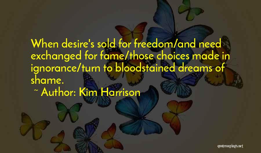 Kim Harrison Quotes: When Desire's Sold For Freedom/and Need Exchanged For Fame/those Choices Made In Ignorance/turn To Bloodstained Dreams Of Shame.