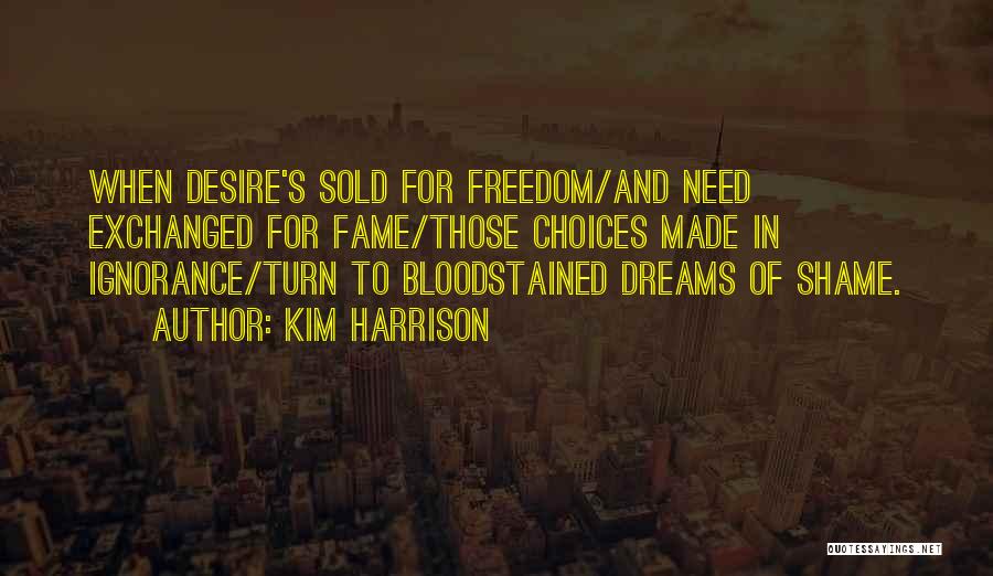 Kim Harrison Quotes: When Desire's Sold For Freedom/and Need Exchanged For Fame/those Choices Made In Ignorance/turn To Bloodstained Dreams Of Shame.