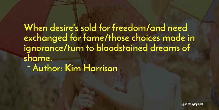 Kim Harrison Quotes: When Desire's Sold For Freedom/and Need Exchanged For Fame/those Choices Made In Ignorance/turn To Bloodstained Dreams Of Shame.